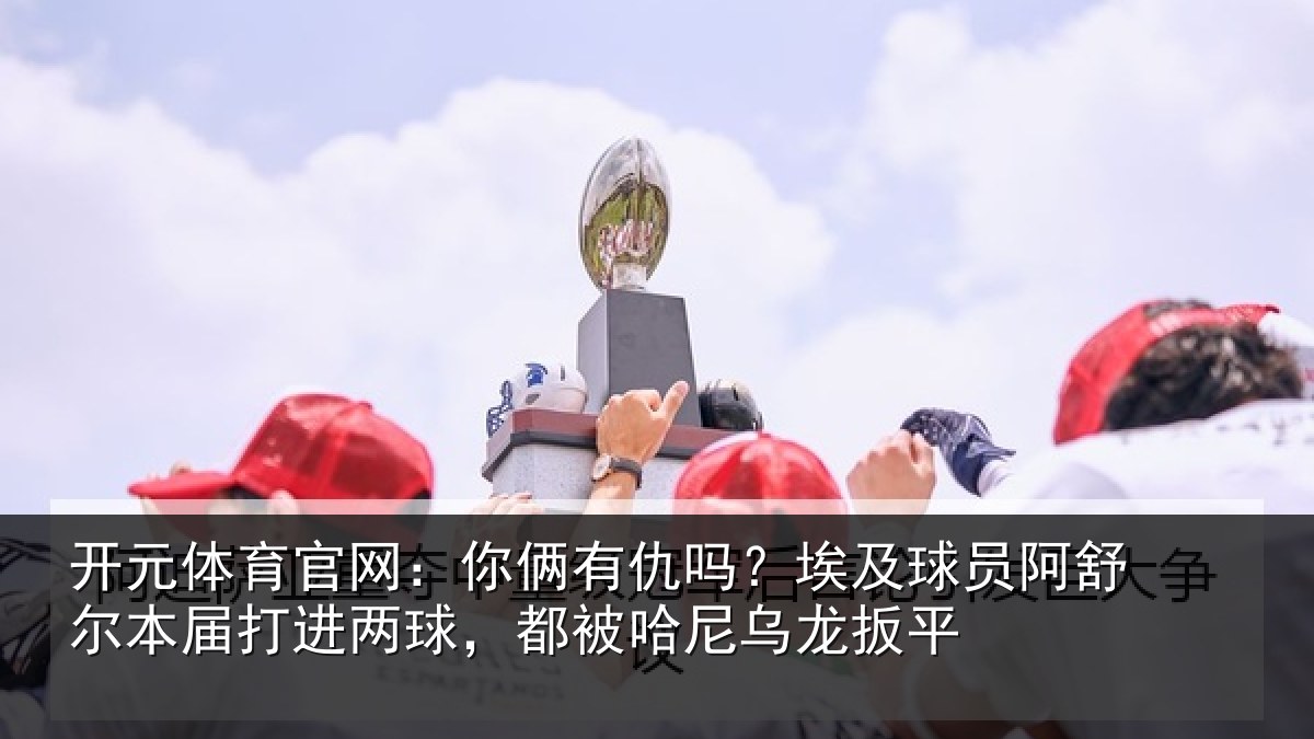 开元体育官网：你俩有仇吗？埃及球员阿舒尔本届打进两球，都被哈尼乌龙扳平